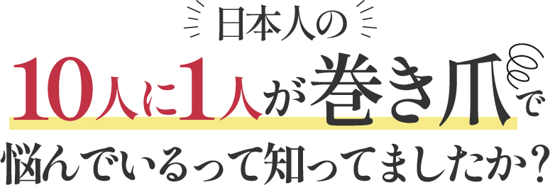 日本人の10人に1人が巻き爪で悩んでいるって知ってましたか？